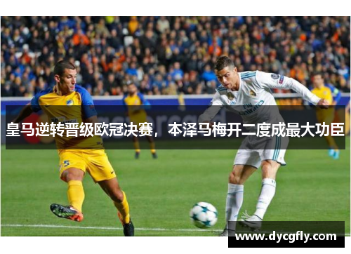 皇马逆转晋级欧冠决赛，本泽马梅开二度成最大功臣