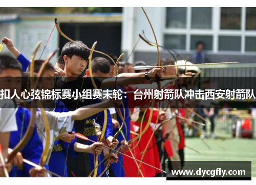 扣人心弦锦标赛小组赛末轮：台州射箭队冲击西安射箭队