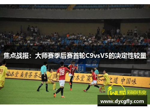 焦点战报：大师赛季后赛首轮C9vsV5的决定性较量